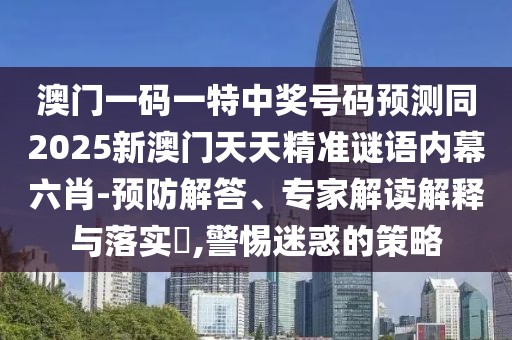 澳門(mén)一碼一特中獎(jiǎng)號(hào)碼預(yù)測(cè)同2025新澳門(mén)天天精準(zhǔn)謎語(yǔ)內(nèi)幕六肖-預(yù)防解答、專(zhuān)家解讀解釋與落實(shí)?,警惕迷惑的策略