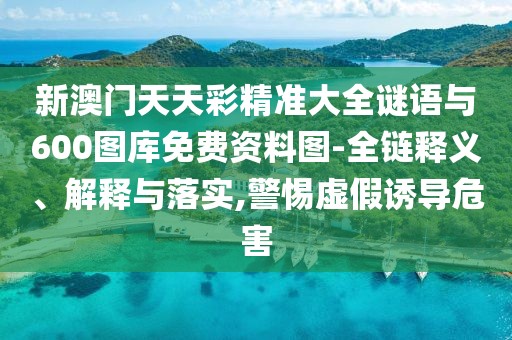 新澳門(mén)天天彩精準(zhǔn)大全謎語(yǔ)與600圖庫(kù)免費(fèi)資料圖-全鏈釋義、解釋與落實(shí),警惕虛假誘導(dǎo)危害