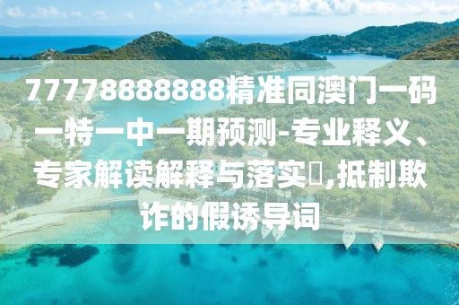 77778888888精準(zhǔn)同澳門一碼一特一中一期預(yù)測(cè)-專業(yè)釋義、專家解讀解釋與落實(shí)?,抵制欺詐的假誘導(dǎo)詞