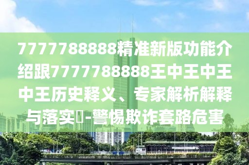 7777788888精準(zhǔn)新版功能介紹跟7777788888王中王中王中王歷史釋義、專家解析解釋與落實(shí)?-警惕欺詐套路危害