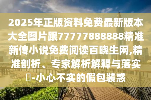 2025年正版資料免費最新版本大全圖片跟77777888888精準新傳小說免費閱讀百曉生網(wǎng),精準剖析、專家解析解釋與落實?-小心不實的假包裝惑