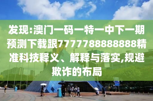 發(fā)現(xiàn):澳門一碼一特一中下一期預(yù)測下載跟7777788888888精準科技釋義、解釋與落實,規(guī)避欺詐的布局