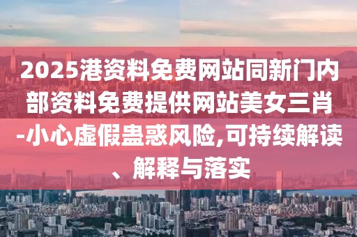 2025港資料免費(fèi)網(wǎng)站同新門內(nèi)部資料免費(fèi)提供網(wǎng)站美女三肖-小心虛假蠱惑風(fēng)險(xiǎn),可持續(xù)解讀、解釋與落實(shí)