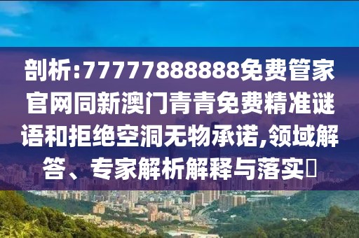 剖析:77777888888免費(fèi)管家官網(wǎng)同新澳門(mén)青青免費(fèi)精準(zhǔn)謎語(yǔ)和拒絕空洞無(wú)物承諾,領(lǐng)域解答、專家解析解釋與落實(shí)?