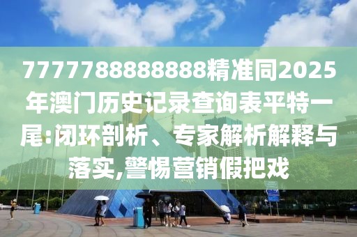 7777788888888精準(zhǔn)同2025年澳門歷史記錄查詢表平特一尾:閉環(huán)剖析、專家解析解釋與落實,警惕營銷假把戲
