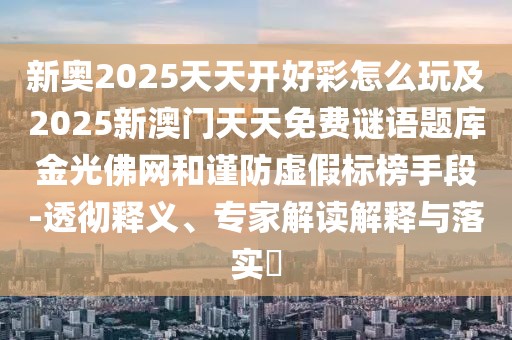 新奧2025天天開好彩怎么玩及2025新澳門天天免費(fèi)謎語題庫金光佛網(wǎng)和謹(jǐn)防虛假標(biāo)榜手段-透徹釋義、專家解讀解釋與落實(shí)?