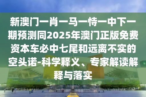 新澳門一肖一馬一恃一中下一期預(yù)測同2025年澳門正版免費資本車必中七尾和遠離不實的空頭諾-科學釋義、專家解讀解釋與落實