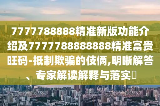7777788888精準(zhǔn)新版功能介紹及7777788888888精準(zhǔn)富貴旺碼-抵制欺騙的伎倆,明晰解答、專家解讀解釋與落實?