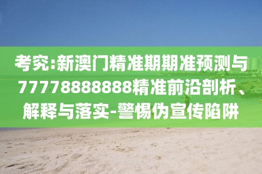 考究:新澳門精準期期準預(yù)測與77778888888精準前沿剖析、解釋與落實-警惕偽宣傳陷阱