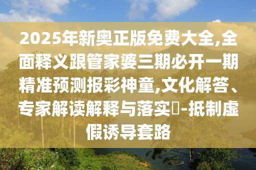 2025年新奧正版免費(fèi)大全,全面釋義跟管家婆三期必開(kāi)一期精準(zhǔn)預(yù)測(cè)報(bào)彩神童,文化解答、專家解讀解釋與落實(shí)?-抵制虛假誘導(dǎo)套路