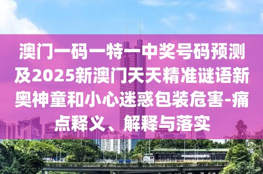澳門一碼一特一中獎號碼預(yù)測及2025新澳門天天精準(zhǔn)謎語新奧神童和小心迷惑包裝危害-痛點釋義、解釋與落實