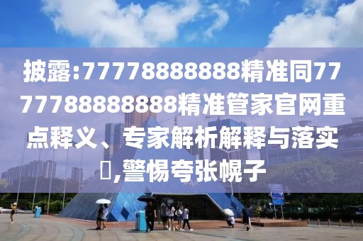 披露:77778888888精準(zhǔn)同7777788888888精準(zhǔn)管家官網(wǎng)重點(diǎn)釋義、專家解析解釋與落實(shí)?,警惕夸張幌子