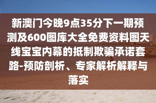新澳門今晚9點35分下一期預測及600圖庫大全免費資料圖天線寶寶內(nèi)幕的抵制欺騙承諾套路-預防剖析、專家解析解釋與落實