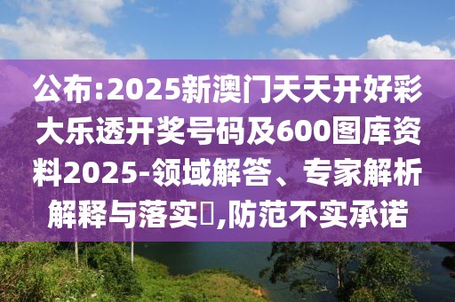 公布:2025新澳門天天開好彩大樂透開獎號碼及600圖庫資料2025-領(lǐng)域解答、專家解析解釋與落實?,防范不實承諾