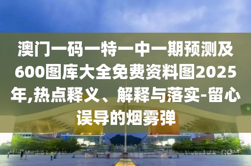 澳門一碼一特一中一期預測及600圖庫大全免費資料圖2025年,熱點釋義、解釋與落實-留心誤導的煙霧彈