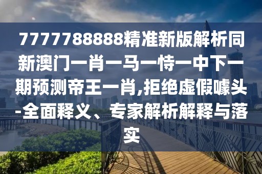 7777788888精準(zhǔn)新版解析同新澳門一肖一馬一恃一中下一期預(yù)測(cè)帝王一肖,拒絕虛假噱頭-全面釋義、專家解析解釋與落實(shí)