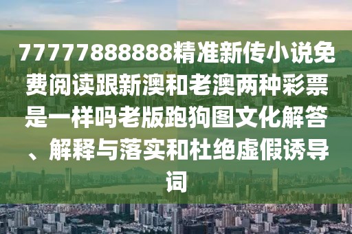 77777888888精準新傳小說免費閱讀跟新澳和老澳兩種彩票是一樣嗎老版跑狗圖文化解答、解釋與落實和杜絕虛假誘導詞