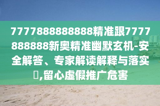 7777888888888精準(zhǔn)跟7777888888新奧精準(zhǔn)幽默玄機(jī)-安全解答、專家解讀解釋與落實(shí)?,留心虛假推廣危害
