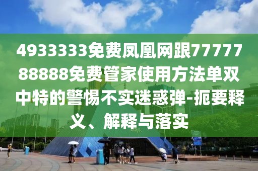4933333免費鳳凰網(wǎng)跟7777788888免費管家使用方法單雙中特的警惕不實迷惑彈-扼要釋義、解釋與落實