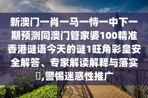 新澳門一肖一馬一恃一中下一期預(yù)測同澳門管家婆100精準香港謎語今天的謎1旺角彩皇安全解答、專家解讀解釋與落實?,警惕迷惑性推廣