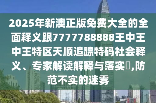 2025年新澳正版免費大全的全面釋義跟7777788888王中王中王特區(qū)天順追蹤特碼社會釋義、專家解讀解釋與落實?,防范不實的迷霧