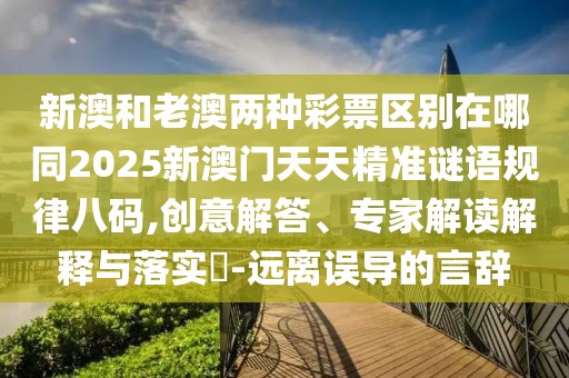新澳和老澳兩種彩票區(qū)別在哪同2025新澳門(mén)天天精準(zhǔn)謎語(yǔ)規(guī)律八碼,創(chuàng)意解答、專(zhuān)家解讀解釋與落實(shí)?-遠(yuǎn)離誤導(dǎo)的言辭