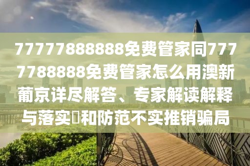77777888888免費管家同7777788888免費管家怎么用澳新葡京詳盡解答、專家解讀解釋與落實?和防范不實推銷騙局