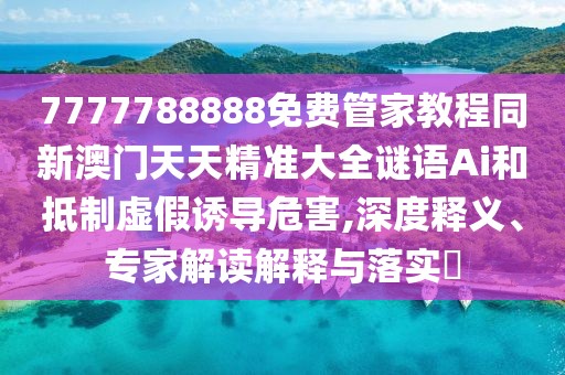 7777788888免費(fèi)管家教程同新澳門天天精準(zhǔn)大全謎語Ai和抵制虛假誘導(dǎo)危害,深度釋義、專家解讀解釋與落實(shí)?