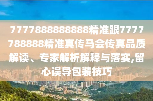 7777888888888精準(zhǔn)跟7777788888精準(zhǔn)真?zhèn)黢R會(huì)傳真品質(zhì)解讀、專家解析解釋與落實(shí),留心誤導(dǎo)包裝技巧