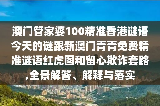 澳門管家婆100精準香港謎語今天的謎跟新澳門青青免費精準謎語紅虎圖和留心欺詐套路,全景解答、解釋與落實