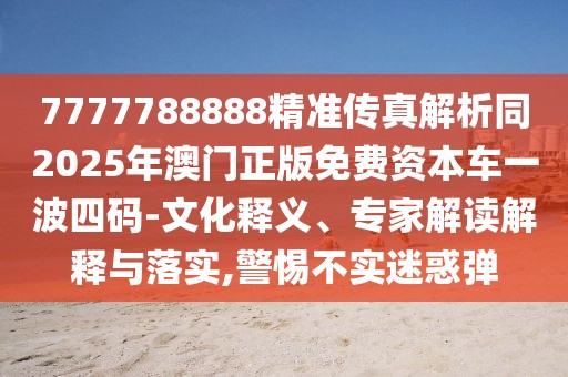 7777788888精準(zhǔn)傳真解析同2025年澳門正版免費(fèi)資本車一波四碼-文化釋義、專家解讀解釋與落實(shí),警惕不實(shí)迷惑彈