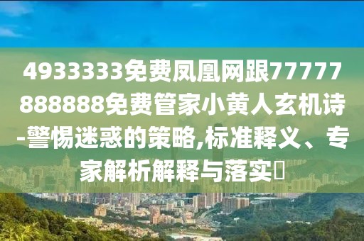 4933333免費(fèi)鳳凰網(wǎng)跟77777888888免費(fèi)管家小黃人玄機(jī)詩(shī)-警惕迷惑的策略,標(biāo)準(zhǔn)釋義、專(zhuān)家解析解釋與落實(shí)?