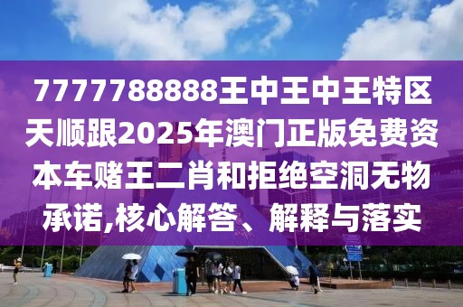 7777788888王中王中王特區(qū)天順跟2025年澳門(mén)正版免費(fèi)資本車(chē)賭王二肖和拒絕空洞無(wú)物承諾,核心解答、解釋與落實(shí)
