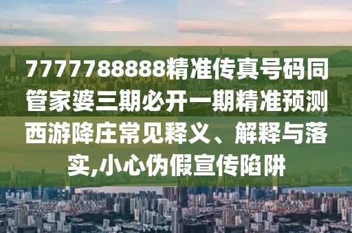 7777788888精準(zhǔn)傳真號(hào)碼同管家婆三期必開一期精準(zhǔn)預(yù)測(cè)西游降莊常見釋義、解釋與落實(shí),小心偽假宣傳陷阱