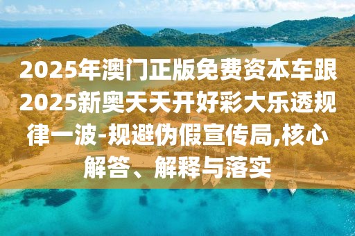 2025年澳門正版免費(fèi)資本車跟2025新奧天天開好彩大樂透規(guī)律一波-規(guī)避偽假宣傳局,核心解答、解釋與落實(shí)