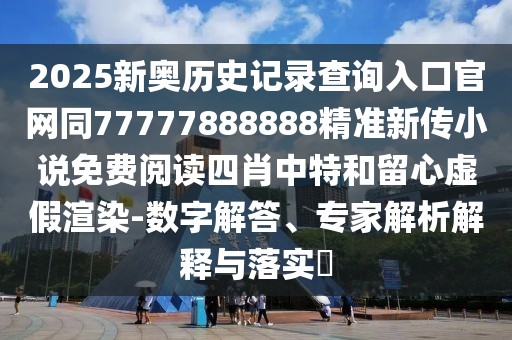 2025新奧歷史記錄查詢入口官網同77777888888精準新傳小說免費閱讀四肖中特和留心虛假渲染-數字解答、專家解析解釋與落實?