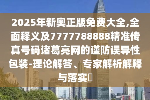 2025年新奧正版免費(fèi)大全,全面釋義及7777788888精準(zhǔn)傳真號(hào)碼諸葛亮網(wǎng)的謹(jǐn)防誤導(dǎo)性包裝-理論解答、專家解析解釋與落實(shí)?