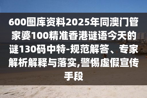 600圖庫資料2025年同澳門管家婆100精準香港謎語今天的謎130碼中特-規(guī)范解答、專家解析解釋與落實,警惕虛假宣傳手段