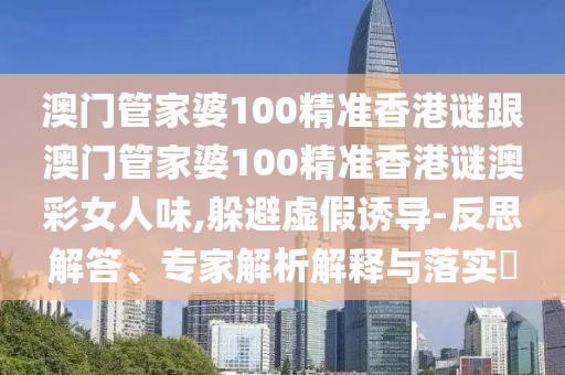 澳門管家婆100精準(zhǔn)香港謎跟澳門管家婆100精準(zhǔn)香港謎澳彩女人味,躲避虛假誘導(dǎo)-反思解答、專家解析解釋與落實(shí)?