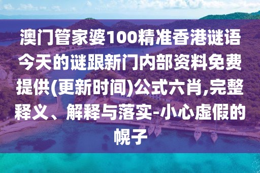 澳門管家婆100精準(zhǔn)香港謎語今天的謎跟新門內(nèi)部資料免費提供(更新時間)公式六肖,完整釋義、解釋與落實-小心虛假的幌子