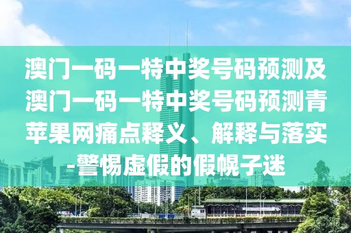 澳門一碼一特中獎(jiǎng)號碼預(yù)測及澳門一碼一特中獎(jiǎng)號碼預(yù)測青蘋果網(wǎng)痛點(diǎn)釋義、解釋與落實(shí)-警惕虛假的假幌子迷