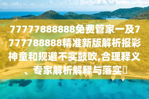 77777888888免費管家一及7777788888精準(zhǔn)新版解析報彩神童和規(guī)避不實鼓吹,合理釋義、專家解析解釋與落實?