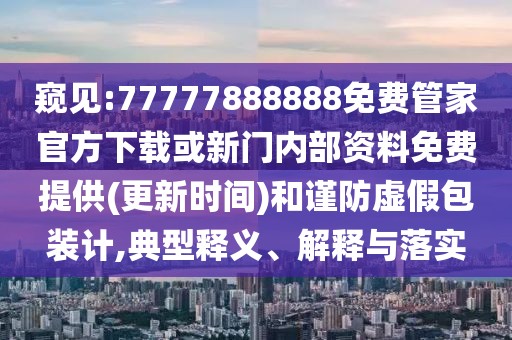 窺見(jiàn):77777888888免費(fèi)管家官方下載或新門(mén)內(nèi)部資料免費(fèi)提供(更新時(shí)間)和謹(jǐn)防虛假包裝計(jì),典型釋義、解釋與落實(shí)