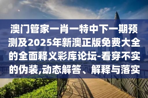 澳門(mén)管家一肖一特中下一期預(yù)測(cè)及2025年新澳正版免費(fèi)大全的全面釋義彩庫(kù)論壇-看穿不實(shí)的偽裝,動(dòng)態(tài)解答、解釋與落實(shí)