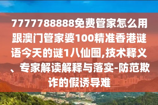 7777788888免費管家怎么用跟澳門管家婆100精準香港謎語今天的謎1八仙圖,技術(shù)釋義、專家解讀解釋與落實-防范欺詐的假誘導(dǎo)難