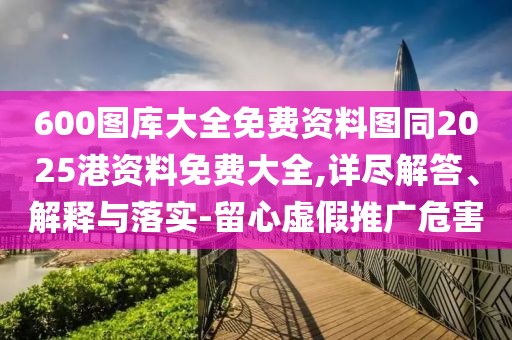 600圖庫大全免費資料圖同2025港資料免費大全,詳盡解答、解釋與落實-留心虛假推廣危害