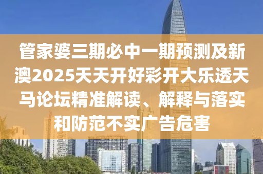 管家婆三期必中一期預測及新澳2025天天開好彩開大樂透天馬論壇精準解讀、解釋與落實和防范不實廣告危害