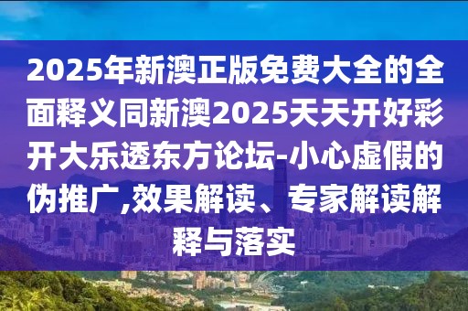 2025年新澳正版免費(fèi)大全的全面釋義同新澳2025天天開好彩開大樂透東方論壇-小心虛假的偽推廣,效果解讀、專家解讀解釋與落實(shí)