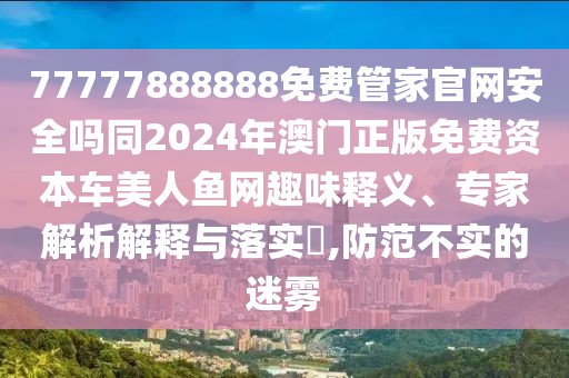 77777888888免費管家官網安全嗎同2024年澳門正版免費資本車美人魚網趣味釋義、專家解析解釋與落實?,防范不實的迷霧