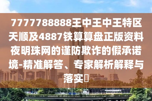 7777788888王中王中王特區(qū)天順及4887鐵算算盤(pán)正版資料夜明珠網(wǎng)的謹(jǐn)防欺詐的假承諾境-精準(zhǔn)解答、專家解析解釋與落實(shí)?